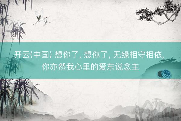 开云(中国) 想你了， 想你了， 无缘相守相依， 你亦然我心里的爱东说念主
