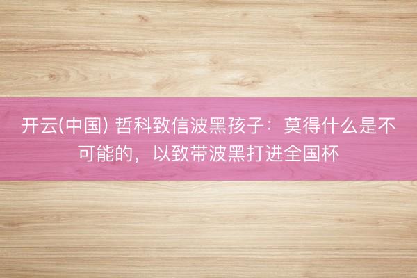 开云(中国) 哲科致信波黑孩子：莫得什么是不可能的，以致带波黑打进全国杯