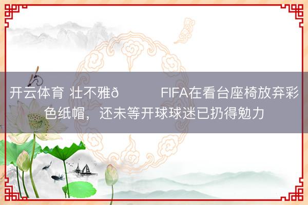 开云体育 壮不雅😂FIFA在看台座椅放弃彩色纸帽，还未等开球球迷已扔得勉力