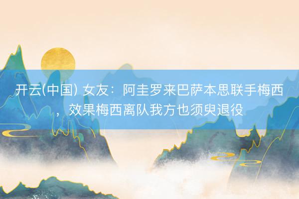 开云(中国) 女友：阿圭罗来巴萨本思联手梅西，效果梅西离队我方也须臾退役
