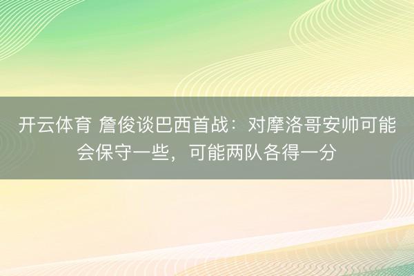 开云体育 詹俊谈巴西首战:对摩洛哥安帅可能会保守一些,可能两队各得一分
