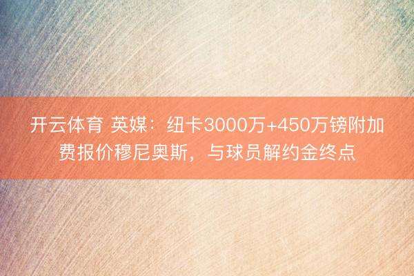 开云体育 英媒:纽卡3000万+450万镑附加费报价穆尼奥斯,与球员解约金终点
