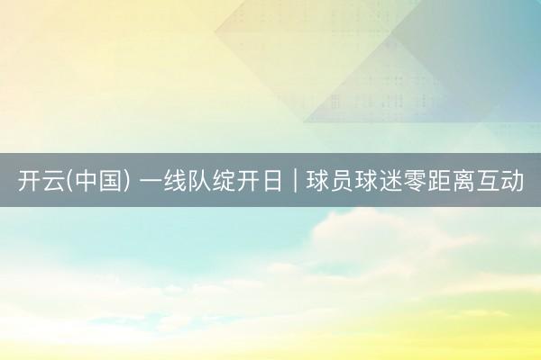 开云(中国) 一线队绽开日 | 球员球迷零距离互动