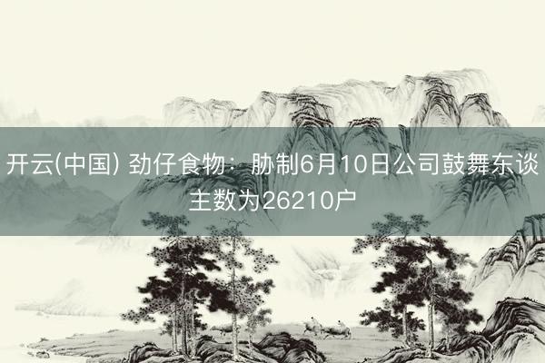 开云(中国) 劲仔食物：胁制6月10日公司鼓舞东谈主数为26210户