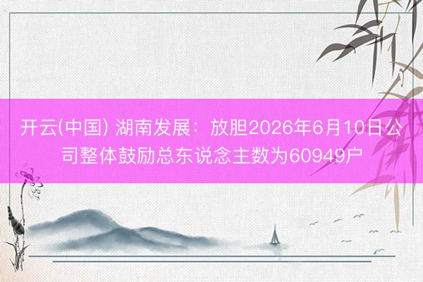 开云(中国) 湖南发展：放胆2026年6月10日公司整体鼓励总东说念主数为60949户