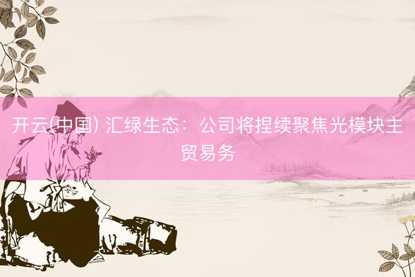 开云(中国) 汇绿生态：公司将捏续聚焦光模块主贸易务