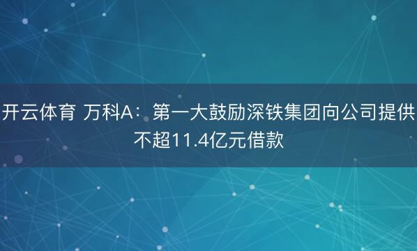 开云体育 万科A：第一大鼓励深铁集团向公司提供不超11.4亿元借款