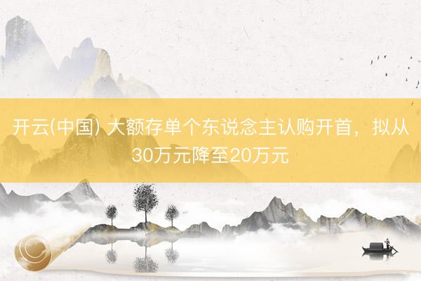 开云(中国) 大额存单个东说念主认购开首，拟从30万元降至20万元