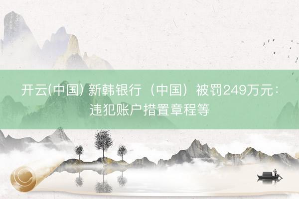 开云(中国) 新韩银行（中国）被罚249万元：违犯账户措置章程等