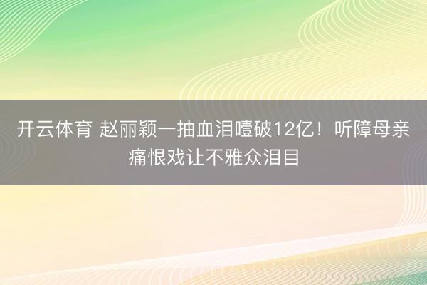 开云体育 赵丽颖一抽血泪噎破12亿！听障母亲痛恨戏让不雅众泪目