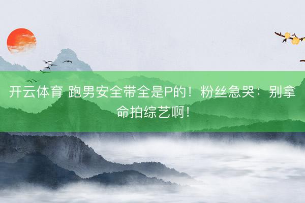 开云体育 跑男安全带全是P的！粉丝急哭：别拿命拍综艺啊！