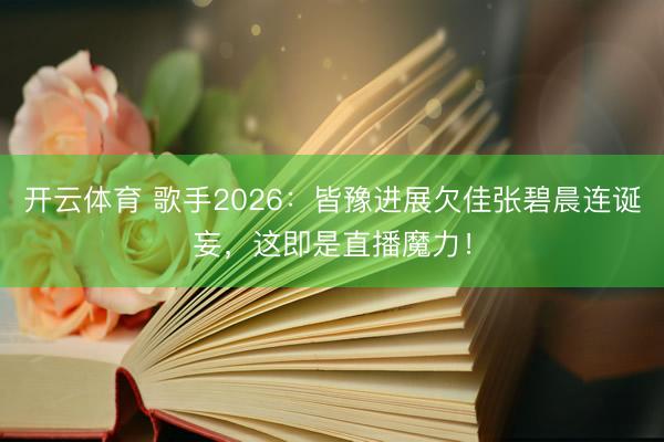 开云体育 歌手2026：皆豫进展欠佳张碧晨连诞妄，这即是直播魔力！