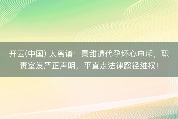 开云(中国) 太离谱！景甜遭代孕坏心申斥，职责室发严正声明，平直走法律蹊径维权！