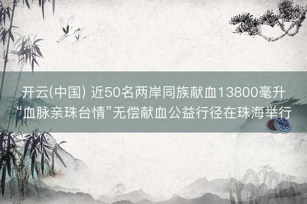 开云(中国) 近50名两岸同族献血13800毫升“血脉亲珠台情”无偿献血公益行径在珠海举行