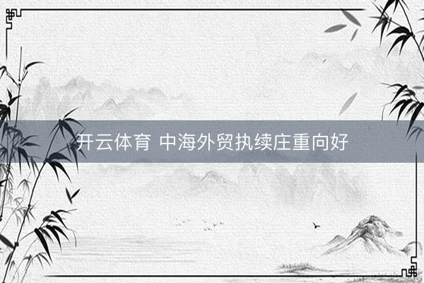 开云体育 中海外贸执续庄重向好