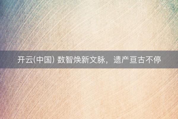 开云(中国) 数智焕新文脉，<a href=