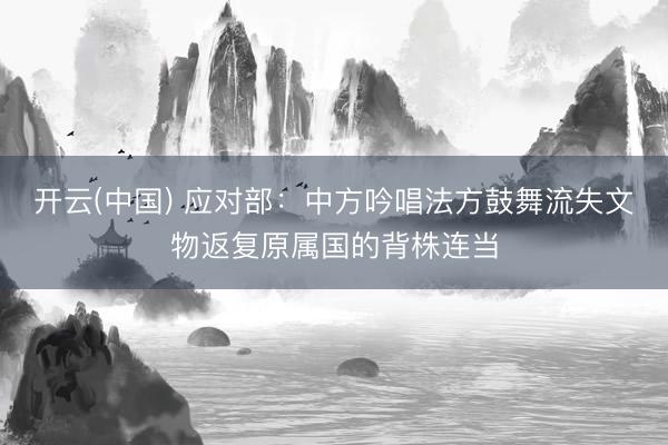开云(中国) 应对部:中方吟唱法方鼓舞流失文物返复原属国的背株连当