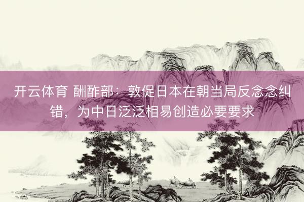 开云体育 酬酢部：敦促日本在朝当局反念念纠错，为中日泛泛相易创造必要要求