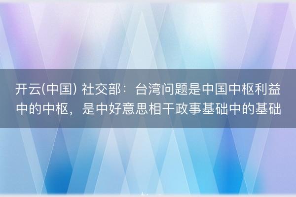 开云(中国) 社交部:台湾问题是中国中枢利益中的中枢,是中好意思相干政事基础中的基础
