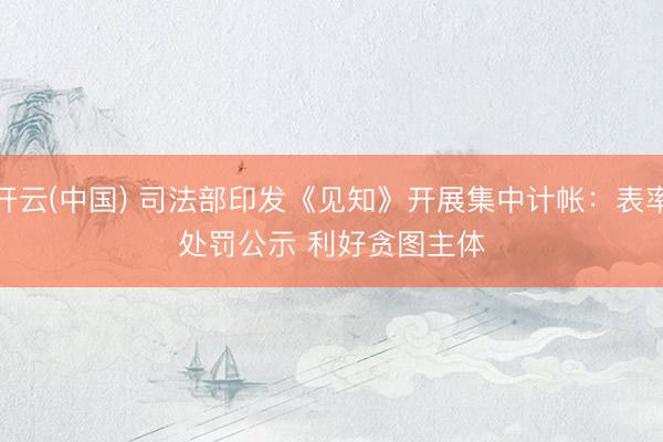 开云(中国) 司法部印发《见知》开展集中计帐：表率处罚公示 利好贪图主体