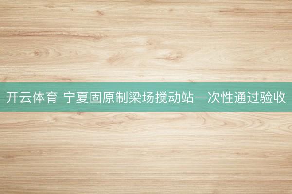 开云体育 宁夏固原制梁场搅动站一次性通过验收