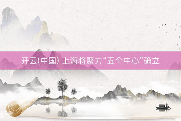 开云(中国) 上海将聚力“五个中心”确立
