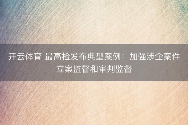 开云体育 最高检发布典型案例：加强涉企案件立案监督和审判监督