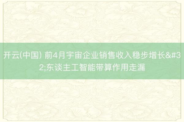 开云(中国) 前4月宇宙企业销售收入稳步增长 东谈主工智能带算作用走漏