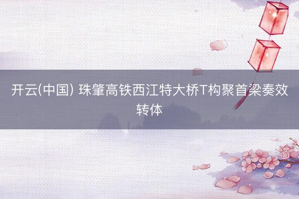 开云(中国) 珠肇高铁西江特大桥T构聚首梁奏效转体