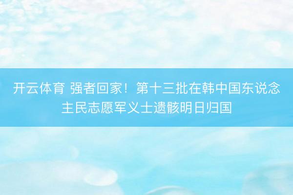 开云体育 强者回家！第十三批在韩中国东说念主民志愿军义士遗骸明日归国