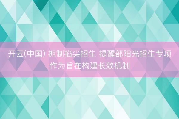 开云(中国) 扼制掐尖招生 提醒部阳光招生专项作为旨在构建长效机制