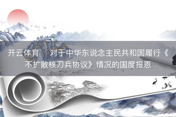 开云体育 ​对于中华东说念主民共和国履行《不扩散核刀兵协议》情况的国度报恩