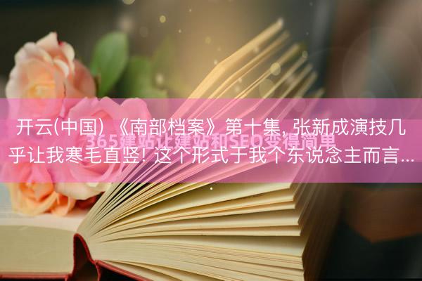 开云(中国) 《南部档案》第十集， 张新成演技几乎让我寒毛直竖! 这个形式于我个东说念主而言...