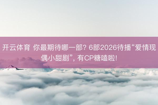 开云体育 你最期待哪一部? 6部2026待播“爱情现偶小甜剧”， 有CP糖嗑啦!