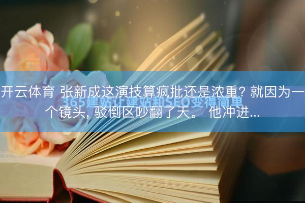 开云体育 张新成这演技算疯批还是浓重? 就因为一个镜头， 驳倒区吵翻了天。 他冲进...