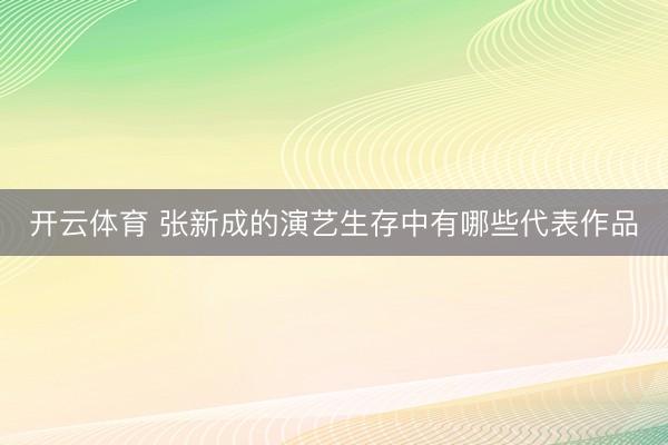 开云体育 张新成的演艺生存中有哪些代表作品
