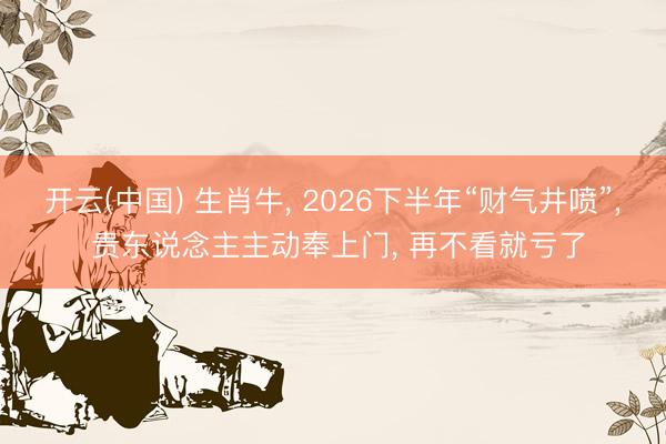 开云(中国) 生肖牛， 2026下半年“财气井喷”， 贵东说念主主动奉上门， 再不看就亏了