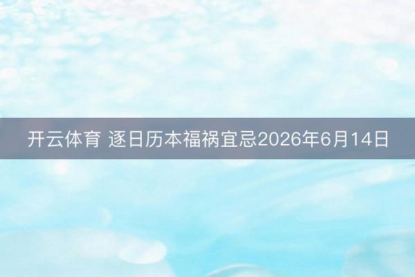 开云体育 逐日历本福祸宜忌2026年6月14日