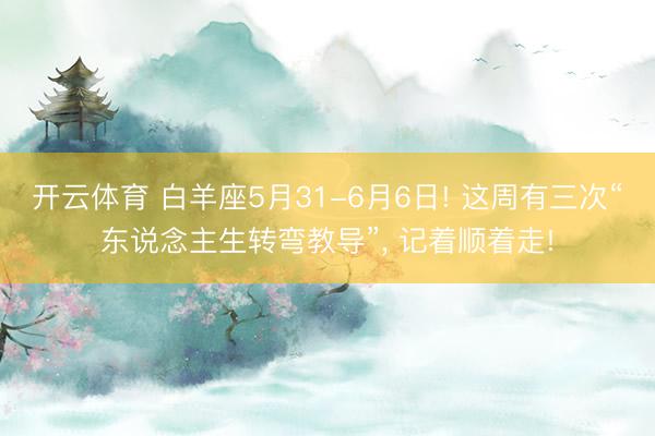 开云体育 白羊座5月31-6月6日! 这周有三次“东说念主生转弯教导”， 记着顺着走!