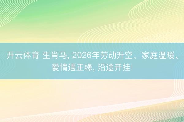 开云体育 生肖马, 2026年劳动升空、家庭温暖、爱情遇正缘, 沿途开挂!