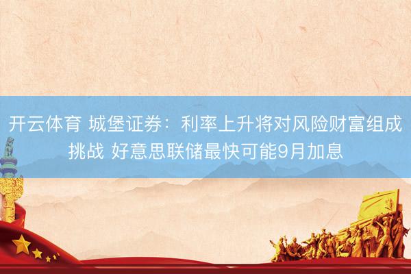 开云体育 城堡证券:利率上升将对风险财富组成挑战 好意思联储最快可能9月加息