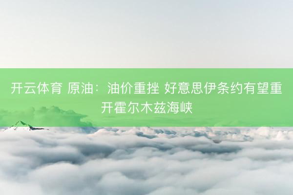 开云体育 原油：油价重挫 好意思伊条约有望重开霍尔木兹海峡