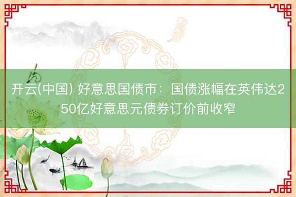 开云(中国) 好意思国债市:国债涨幅在英伟达250亿好意思元债券订价前收窄