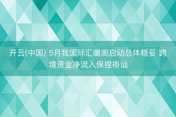 开云(中国) 5月我国际汇阛阓启动总体稳妥 跨境资金净流入保捏褂讪