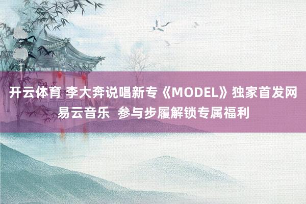 开云体育 李大奔说唱新专《MODEL》独家首发网易云音乐  参与步履解锁专属福利