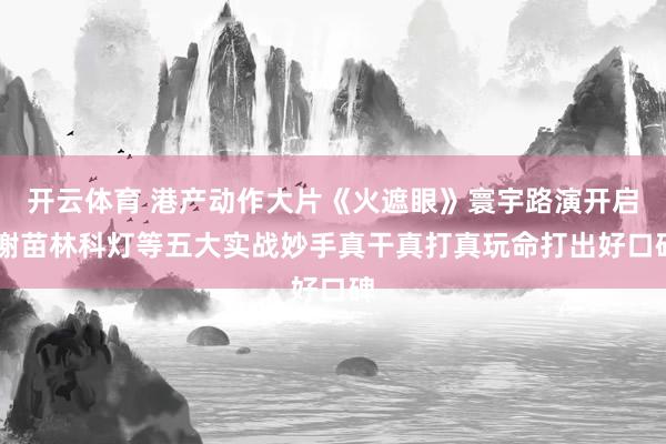 开云体育 港产动作大片《火遮眼》寰宇路演开启 谢苗林科灯等五大实战妙手真干真打真玩命打出好口碑