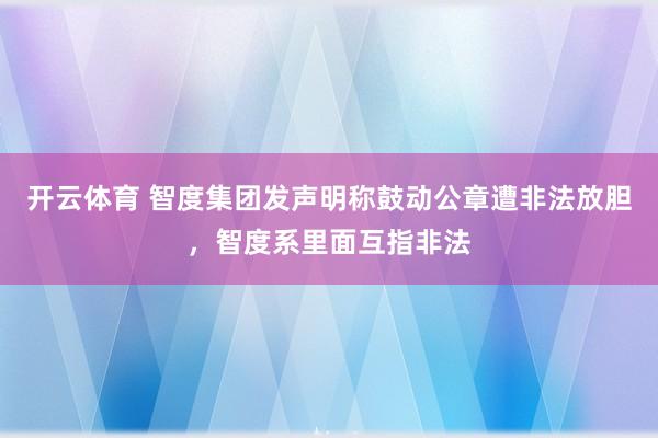 开云体育 智度集团发声明称鼓动公章遭非法放胆，智度系里面互指非法