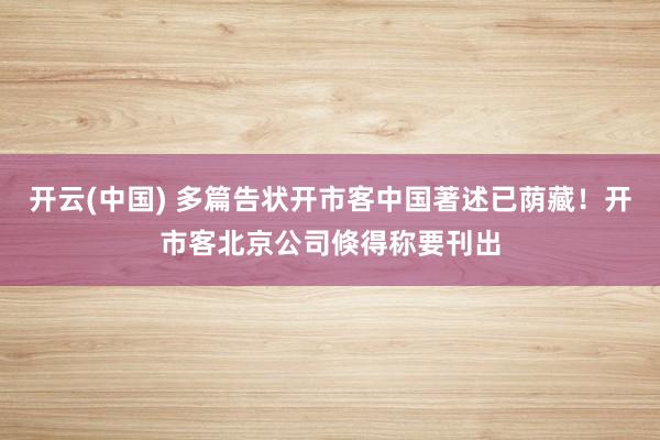 开云(中国) 多篇告状开市客中国著述已荫藏!开市客北京公司倏得称要刊出