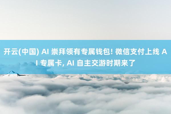 开云(中国) AI 崇拜领有专属钱包! 微信支付上线 AI 专属卡, AI 自主交游时期来了