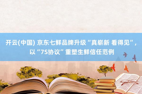 开云(中国) 京东七鲜品牌升级“真崭新 看得见”， 以“7S协议”重塑生鲜信任范例